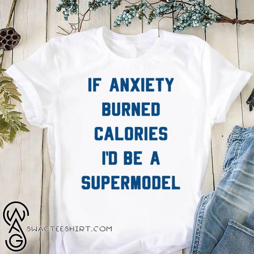 If anxiety burned calories I'd be a supermodel shirt