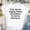 If you see me jogging please kill whatever is chasing me shirt