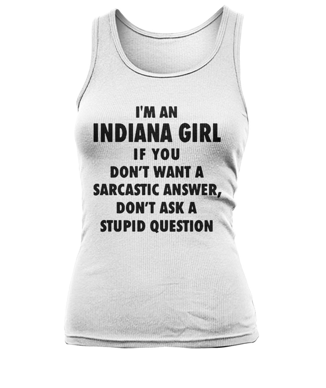 I'm an Indiana girl if you don't want a sarcastic answer don't ask a stupid question women's tank top