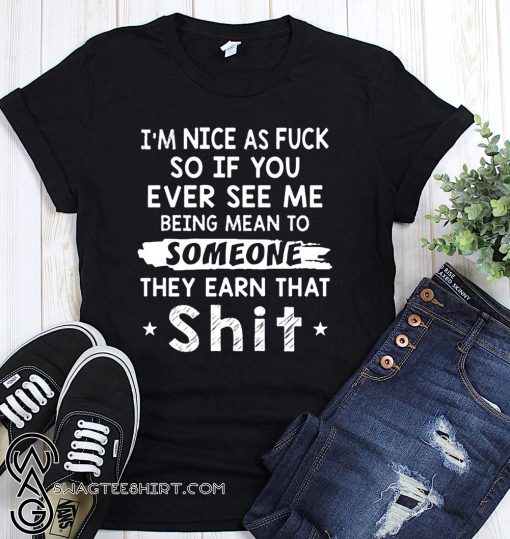 I’m nice as fuck so if you ever see me being mean to someone they earned that shit shirt