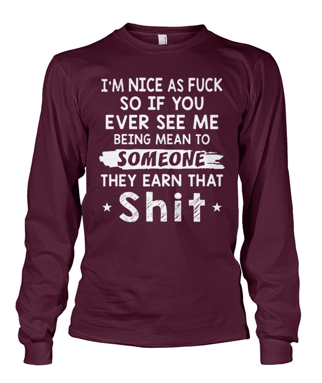 I’m nice as fuck so if you ever see me being mean to someone they earned that shit unisex long sleeve