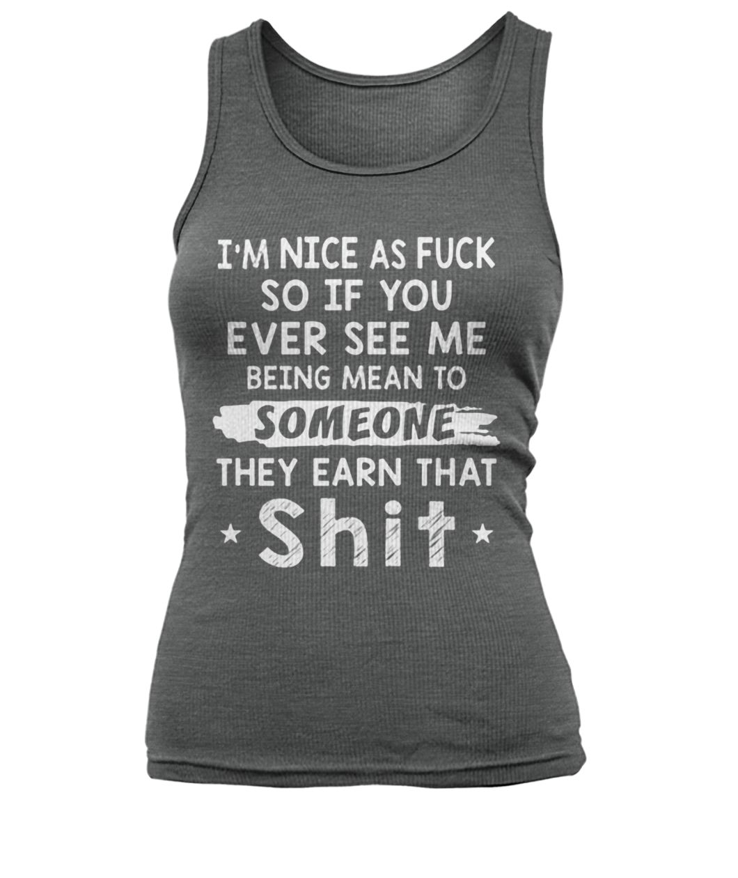 I’m nice as fuck so if you ever see me being mean to someone they earned that shit women's tank top