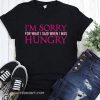 I’m sorry for what I said when I was hungry shirt