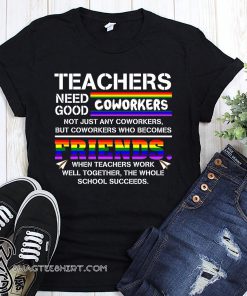 LGBT Teachers need good coworkers not just any coworkers but coworkers who becomes friends shirt