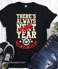 MLB there is always next this year we are good shirt