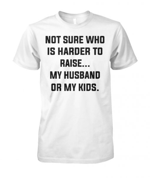 Not sure who is harder to raise my husband or my kids unisex cotton tee