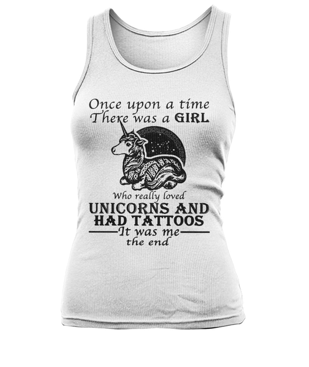 Once upon a time there was a girl who really loved unicorns and had tattoos it was me the end women's tank top