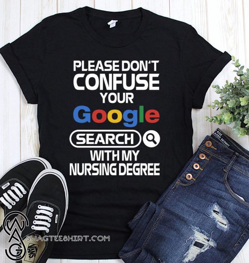 Please don't confuse your google search with my nursing degree shirt