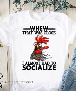 Rooster whew that was close I almost had to socialize shirt