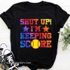 Shut up I'm keeping score softball shirt