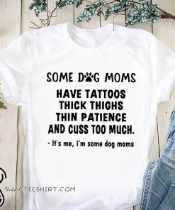 Some dog moms have tattoos thick thinks thin paticence and cuss too much it's me I'm some dog moms shirt