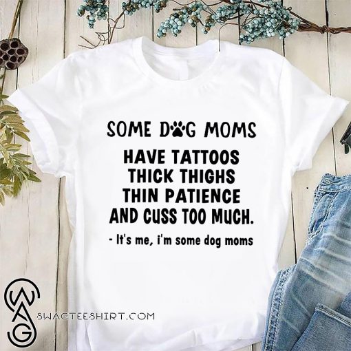 Some dog moms have tattoos thick thinks thin paticence and cuss too much it's me I'm some dog moms shirt