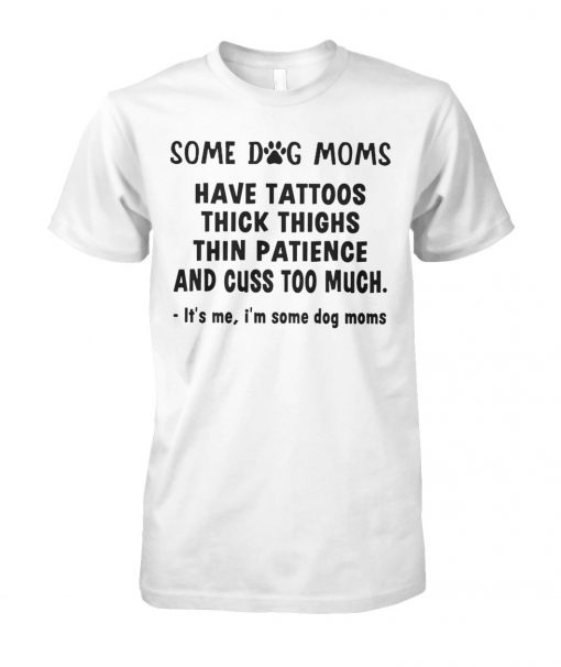 Some dog moms have tattoos thick thinks thin paticence and cuss too much it's me I'm some dog moms unisex cotton tee