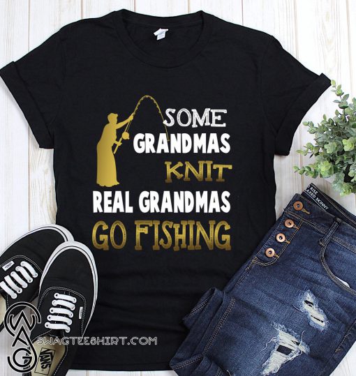 Some grandmas knit real grandmas go fishing shirt
