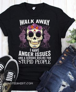 Sugar skull walk away i have anger issues and a serious dislike for stupid people shirt