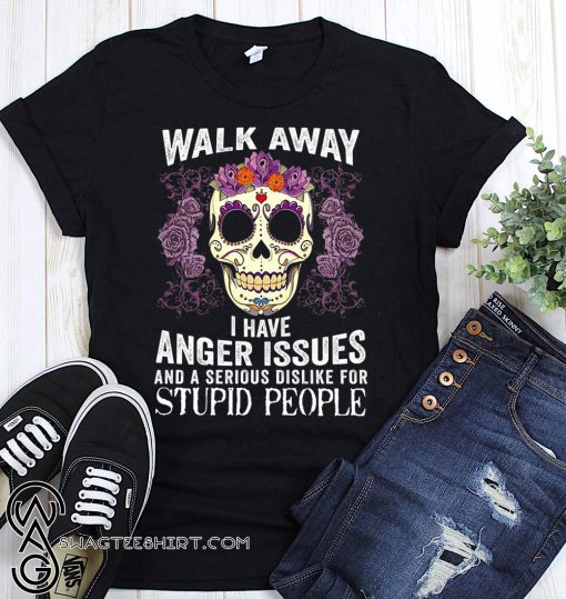Sugar skull walk away i have anger issues and a serious dislike for stupid people shirt