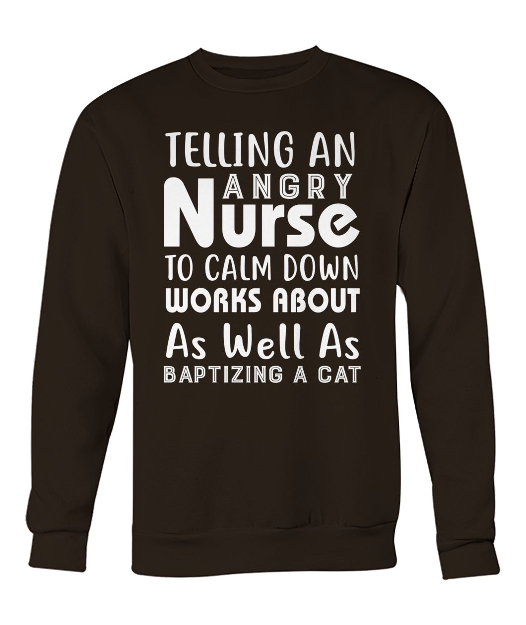 Telling an angry nurse to clam down workds about as well as baptizing a cat crew neck sweatshirt