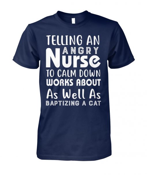 Telling an angry nurse to clam down workds about as well as baptizing a cat unisex cotton tee