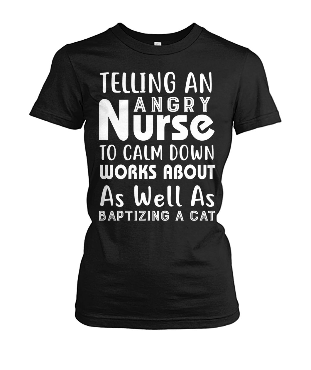 Telling an angry nurse to clam down workds about as well as baptizing a cat women's cew tee
