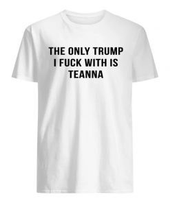 The only trump I fuck with is teanna men's shirt