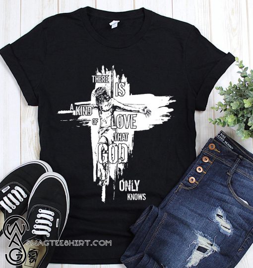 There is a kind of love that god only knows faith cross shirt