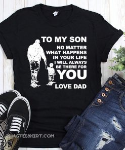 To my son no matter what happens in your life I will always be there for you love dad shirt