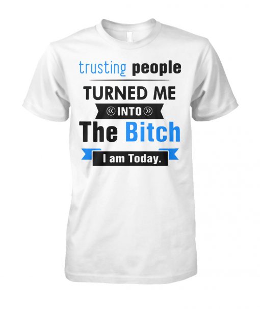 Trusting people turned me into the bitch I am today unisex cotton tee