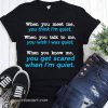 When you meet me think I'm quiet when you talk to me you wish I was quiet shirt