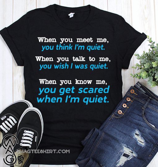 When you meet me think I'm quiet when you talk to me you wish I was quiet shirt