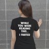 While you were reading this I farted shirt