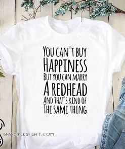 You can’t buy happiness but you can marry a redhead and that’s kind of the same thing shirt