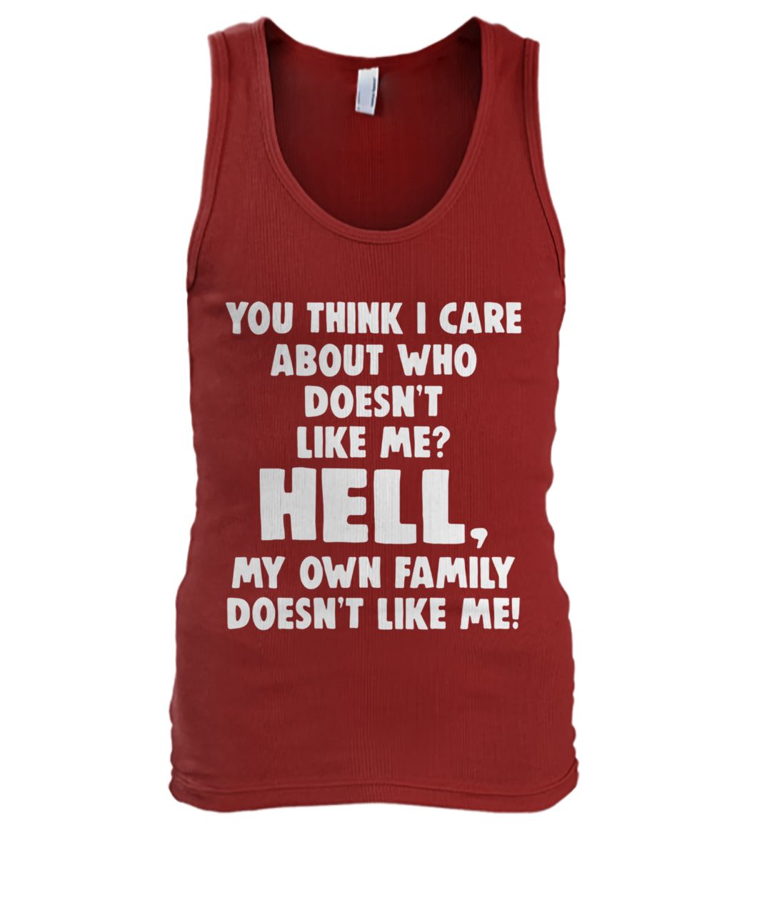 You think I care about who doesn’t like me hell my own family doesn’t like me men's tank top