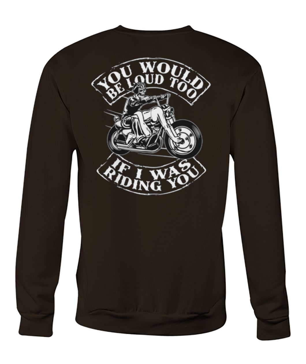 You would be loud too if I was riding you crew neck sweatshirt