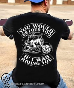 You would be loud too if I was riding you shirt