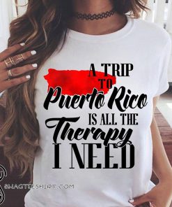 A trip to puerto rico all the therapy I need shirt