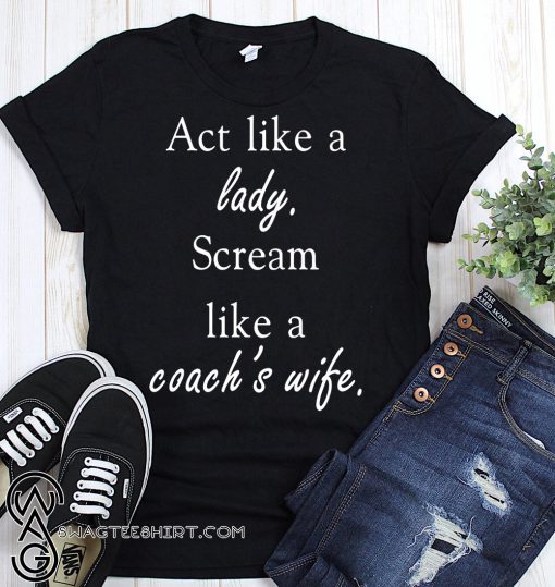 Act like a lady scream like a coach’s wife shirt