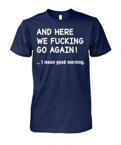 And here we fucking go again I mean good morning unisex cotton tee