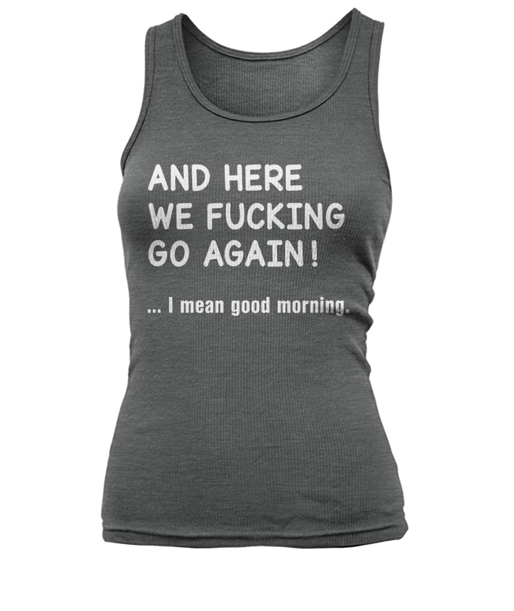 And here we fucking go again I mean good morning women's tank top