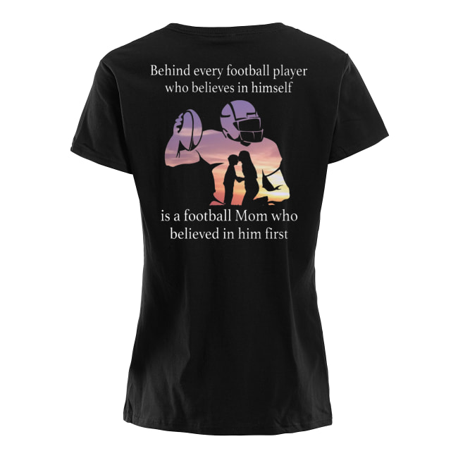 Behind every football player who believes in himself is a football mom who believed in him first women's shirt