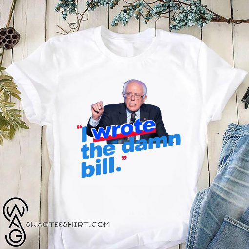 Bernie sanders I wrote the damn bill shirt