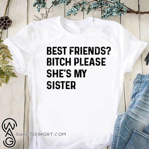 Best friend bitch please she is my sister shirt
