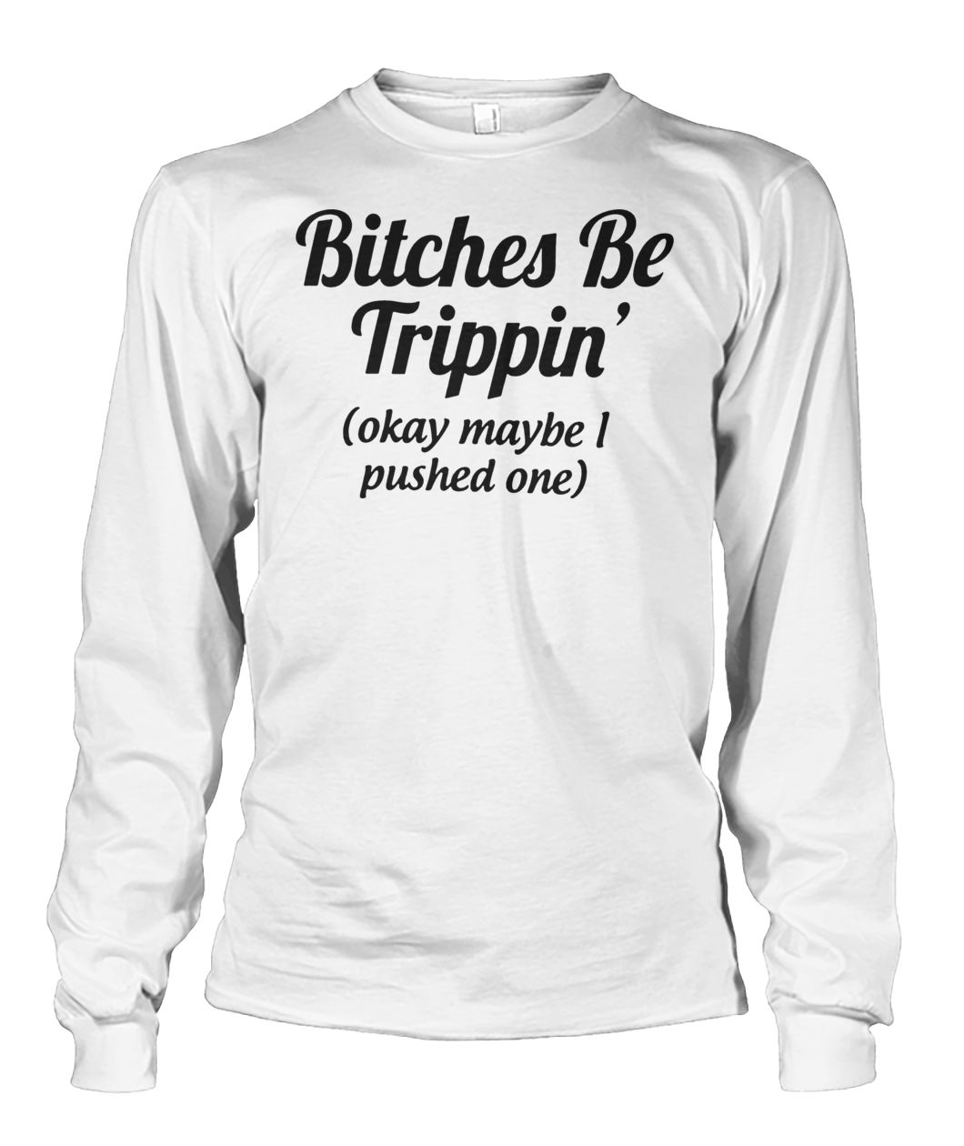 Bitches be trippin'ok maybe I pushed one unisex long sleeve