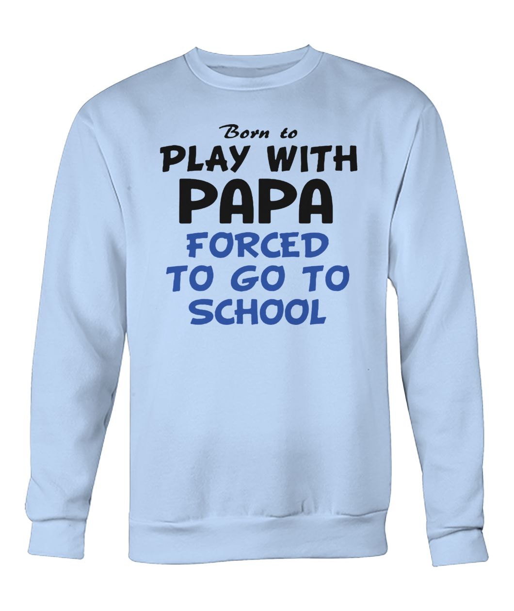 Born to play with papa forced to go to school crew neck sweatshirt
