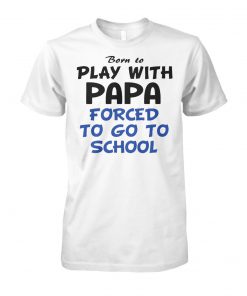 Born to play with papa forced to go to school unisex cotton tee