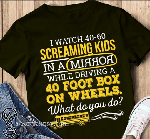 Bus driver I watch 40-60 screaming kids in a mirror while driving a 40 foot box on wheels shirt