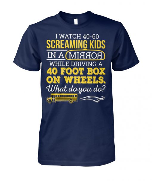 Bus driver I watch 40-60 screaming kids in a mirror while driving a 40 foot box on wheels unisex cotton tee
