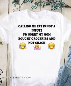 Calling me fat is not a insult I’m sorry my mom bought groceries and not crack shirt