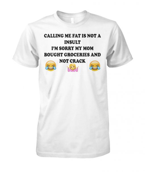 Calling me fat is not a insult I’m sorry my mom bought groceries and not crack unisex cotton tee