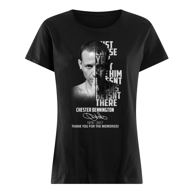 Chester bennington just cause you can't see him doesn't means he isn't there 1976-2017 thank you for the memories women's shirt