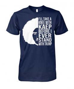 Colin kaepernick I’ll take a knee with kaep before I ever stand with trump unisex cotton tee